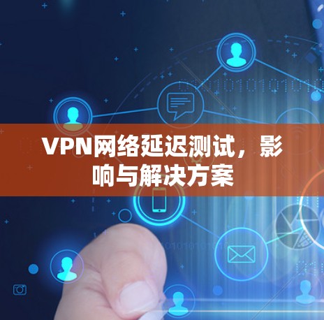 VPN网络延迟测试，影响与解决方案
