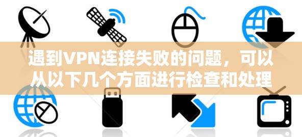 遇到VPN连接失败的问题，可以从以下几个方面进行检查和处理