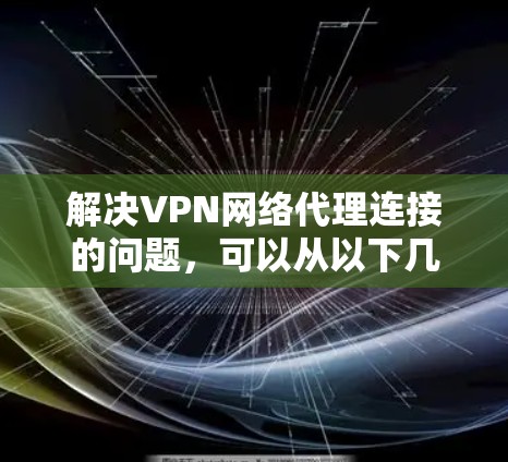 解决VPN网络代理连接的问题，可以从以下几个步骤入手