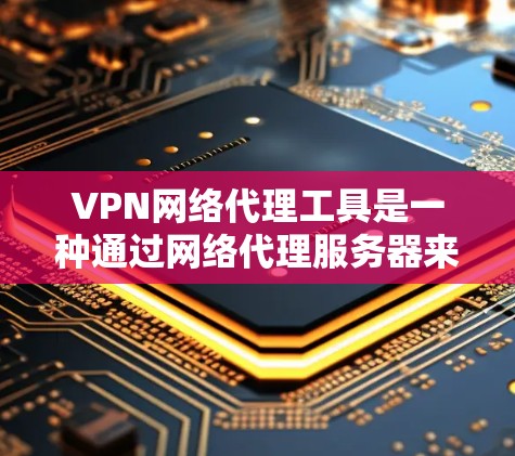 VPN网络代理工具是一种通过网络代理服务器来连接外部网络，确保访问的安全性。以下是对 VPN 网络代理工具的详细总结