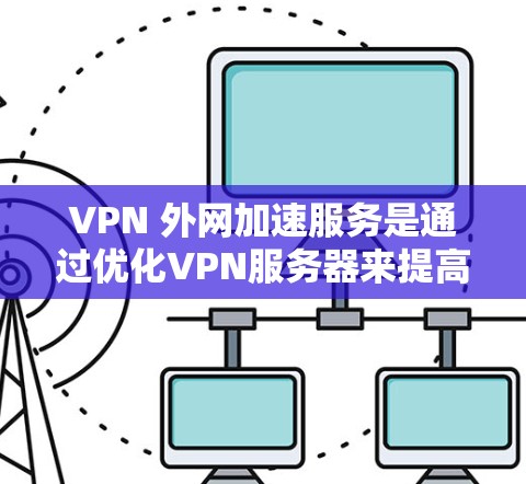 VPN 外网加速服务是通过优化VPN服务器来提高下载速度和减少延迟的技术。以下是详细的步骤和解释