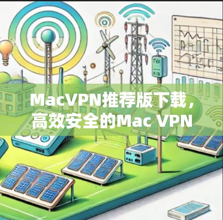 MacVPN推荐版下载,高效安全的Mac VPN MacVPN推荐版下载,高效安全的Mac VPN