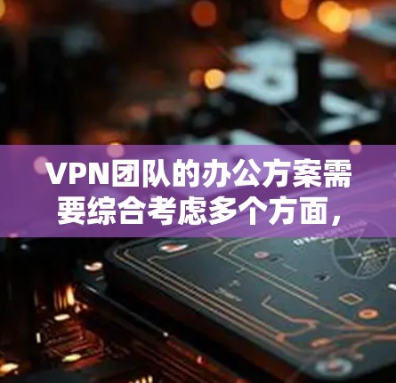 VPN团队的办公方案需要综合考虑多个方面，以确保团队的安全、稳定和高效运作。以下是一个通用的VPN团队办公方案框架，供您参考