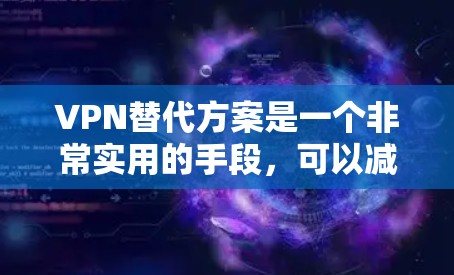 VPN替代方案是一个非常实用的手段,可以减少VPN使用的风险。以下是一些常见的VPN替代方案 VPN替代方案是一个非常实用的手段,可以减少VPN使用的风险。以下是一些常见的VPN替代方案