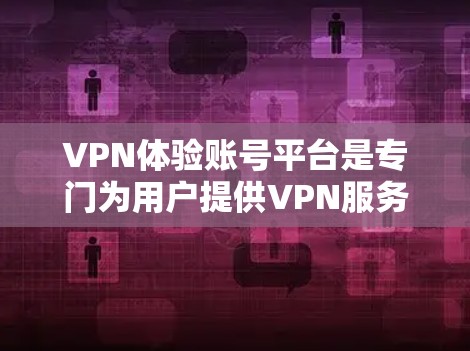 VPN体验账号平台是专门为用户提供VPN服务的网络平台，旨在保护用户的信息不被他人访问。以下是关于该平台的详细信息