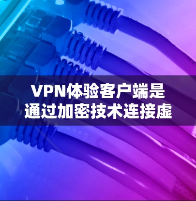 VPN体验客户端是通过加密技术连接虚拟设备，保护数据安全的工具，广泛应用于视频通话、文件传输等场景。以下是对VPN体验客户端的分步指南