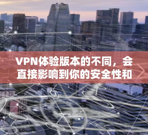 VPN体验版本的不同,会直接影响到你的安全性和使用体验。以下是一些主要的VPN体验版本及其特点 VPN体验版本的不同,会直接影响到你的安全性和使用体验。以下是一些主要的VPN体验版本及其特点