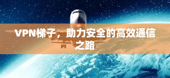VPN梯子,助力安全的高效通信之路 VPN梯子,助力安全的高效通信之路