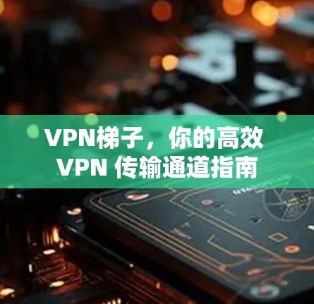 VPN梯子,你的高效 VPN 传输通道指南 VPN梯子,你的高效 VPN 传输通道指南