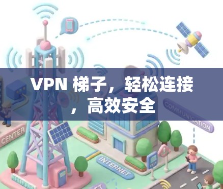 VPN 梯子,轻松连接,高效安全 VPN 梯子,轻松连接,高效安全