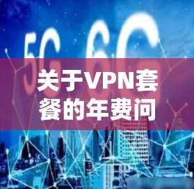 关于VPN套餐的年费问题,具体收费方式取决于地区、套餐类型以及使用时长等因素。以下是一些常见的VPN套餐年费情况 关于VPN套餐的年费问题,具体收费方式取决于地区、套餐类型以及使用时长等因素。以下是一些常见的VPN套餐年费情况