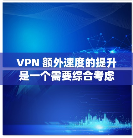 VPN 额外速度的提升是一个需要综合考虑技术、配置和优化的复杂过程。以下是一些可能用于提升VPN速度的实用建议