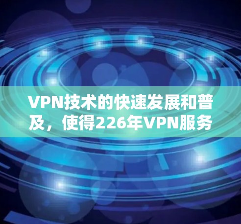 VPN技术的快速发展和普及，使得226年VPN服务的性能和质量得到了显著提升。以下是226年VPN速度排名的一些关键趋势和主要服务