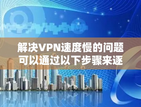 解决VPN速度慢的问题可以通过以下步骤来逐步排查和优化