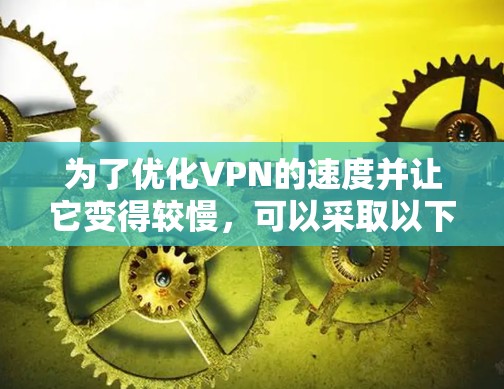 为了优化VPN的速度并让它变得较慢,可以采取以下步骤 为了优化VPN的速度并让它变得较慢,可以采取以下步骤