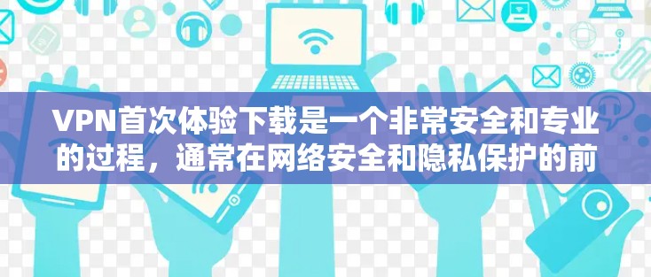 VPN首次体验下载是一个非常安全和专业的过程，通常在网络安全和隐私保护的前提下进行。以下是首次体验下载VPN软件的常见步骤