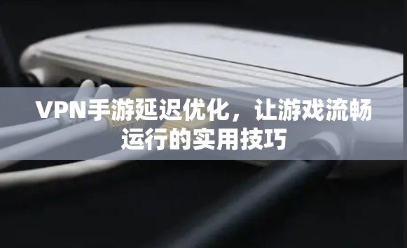 VPN手游延迟优化，让游戏流畅运行的实用技巧