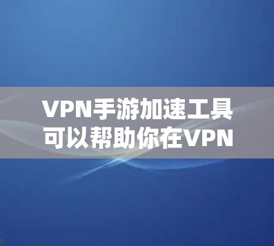 VPN手游加速工具可以帮助你在VPN环境中更流畅地玩游戏中。以下是一些常用的VPN手游加速工具推荐