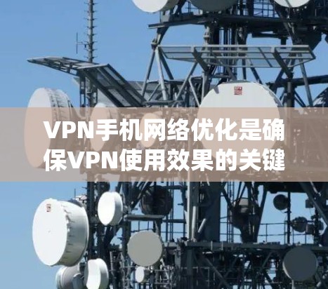VPN手机网络优化是确保VPN使用效果的关键步骤，以下是系统化的优化方法