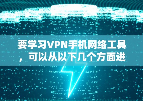 要学习VPN手机网络工具，可以从以下几个方面进行系统性的学习和实践
