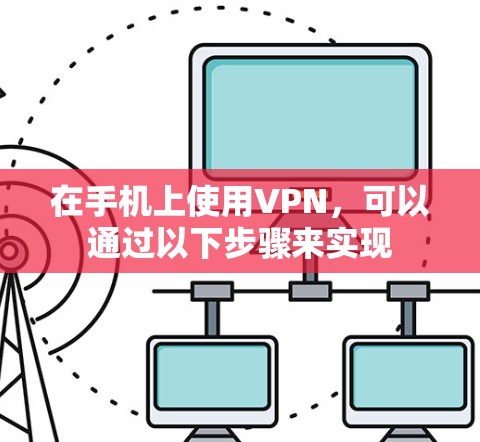 在手机上使用VPN，可以通过以下步骤来实现