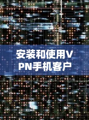 安装和使用VPN手机客户端需要综合考虑多个方面，包括安装过程、配置、使用以及安全保护。以下是一个详细的步骤指南