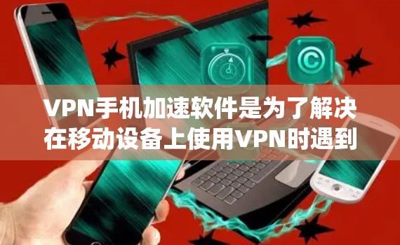 VPN手机加速软件是为了解决在移动设备上使用VPN时遇到延迟或连接不稳定的问题，提供加速功能的工具。以下是一些 commonly used VPN加速软件及其特点