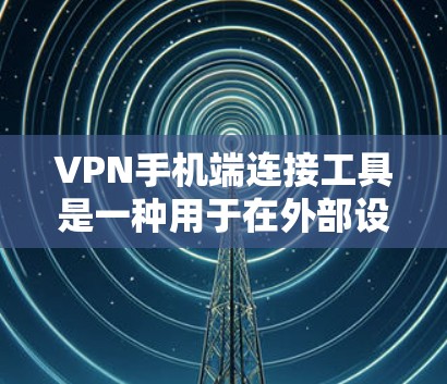 VPN手机端连接工具是一种用于在外部设备上连接到内部网络服务的技术，允许用户在外部访问国内网络资源。以下是对这些工具的简要总结