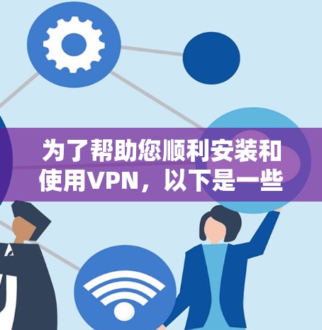 为了帮助您顺利安装和使用VPN，以下是一些步骤和建议