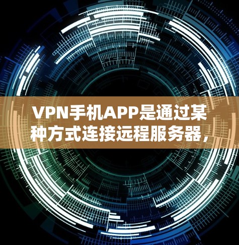 VPN手机APP是通过某种方式连接远程服务器，提供安全的网络连接，通常用于VPN视频或文件的下载。以下是使用VPN手机APP的步骤和注意事项