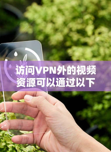 访问VPN外的视频资源可以通过以下步骤进行