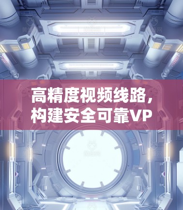 高精度视频线路，构建安全可靠VPN新范式