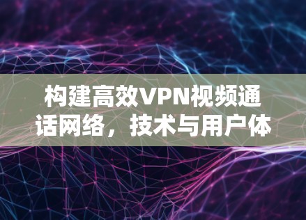 构建高效VPN视频通话网络，技术与用户体验的深度融合