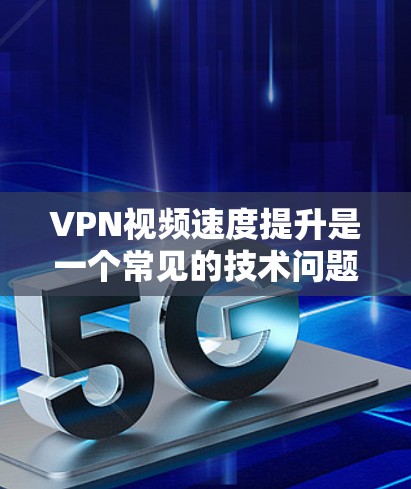 VPN视频速度提升是一个常见的技术问题，通常与网络连接、VPN设置以及服务器选择有关。以下是一些常见的解决方法