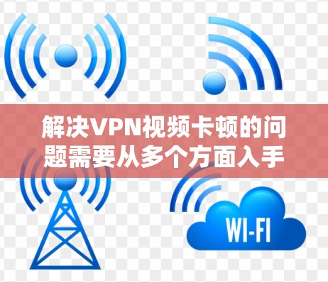 解决VPN视频卡顿的问题需要从多个方面入手，以下是一些具体的步骤和建议