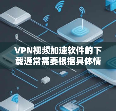 VPN视频加速软件的下载通常需要根据具体情况来选择。以下是一些常见的VPN加速软件和下载方法