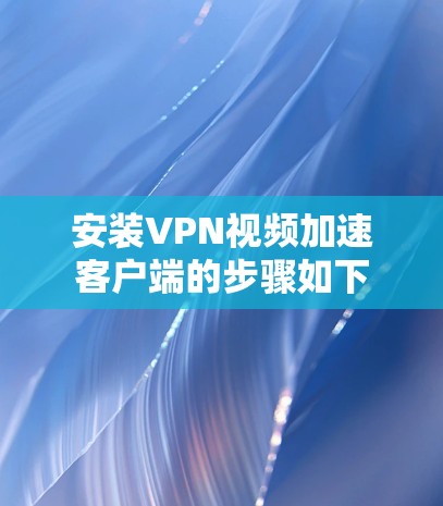安装VPN视频加速客户端的步骤如下