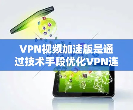 VPN视频加速版是通过技术手段优化VPN连接，提升视频传输速度和质量的工具。以下是关于最新的VPN视频加速版本的总结