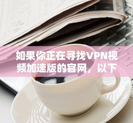 如果你正在寻找VPN视频加速版的官网，以下是一些常用的安全且功能强大的VPN加速软件推荐，它们可以满足你的需求