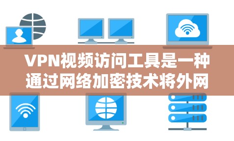 VPN视频访问工具是一种通过网络加密技术将外网视频内容安全传输到国内服务器的方法，用户可以通过以下步骤使用