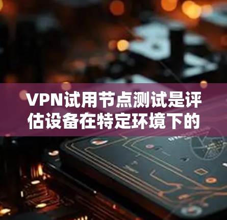 VPN试用节点测试是评估设备在特定环境下的VPN功能和性能的重要步骤。以下是对这个过程的详细描述