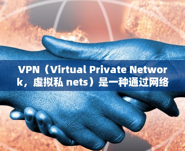 VPN（Virtual Private Network，虚拟私 nets）是一种通过网络技术实现的网络连接方式，允许用户访问外网内容，但同时保护个人隐私和安全。以下是关于VPN的详细介绍