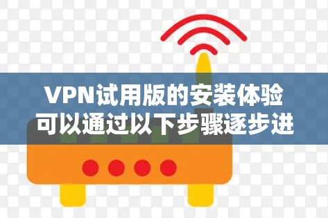 VPN试用版的安装体验可以通过以下步骤逐步进行 VPN试用版的安装体验可以通过以下步骤逐步进行