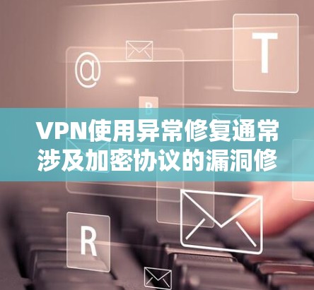 VPN使用异常修复通常涉及加密协议的漏洞修复，常见的步骤包括