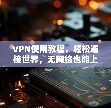 VPN使用教程，轻松连接世界，无网络也能上网