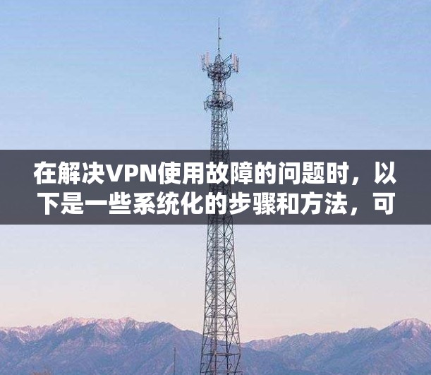 在解决VPN使用故障的问题时，以下是一些系统化的步骤和方法，可以帮助你排查可能存在的问题