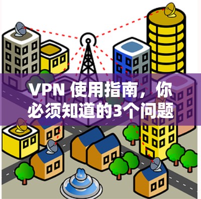 VPN 使用指南，你必须知道的3个问题及解答