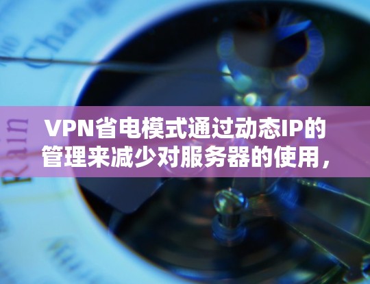 VPN省电模式通过动态IP的管理来减少对服务器的使用，从而节约电力消耗。以下是该模式的详细解释和步骤