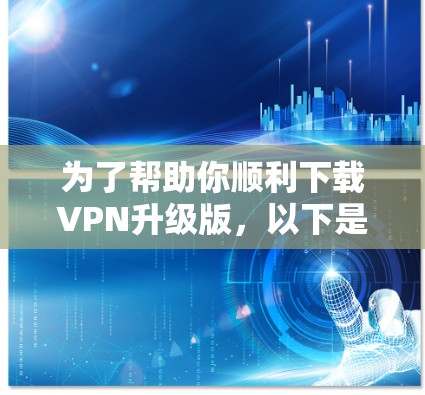 为了帮助你顺利下载VPN升级版，以下是分步指南