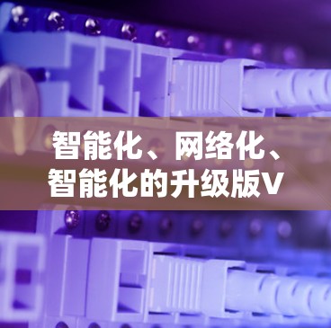 智能化、网络化、智能化的升级版VPN客户端官网